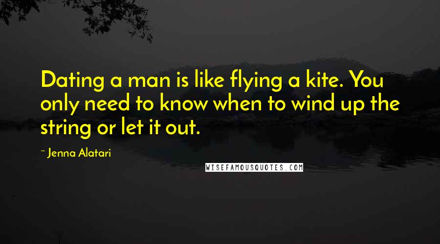 Jenna Alatari Quotes: Dating a man is like flying a kite. You only need to know when to wind up the string or let it out.