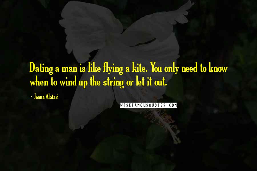 Jenna Alatari Quotes: Dating a man is like flying a kite. You only need to know when to wind up the string or let it out.