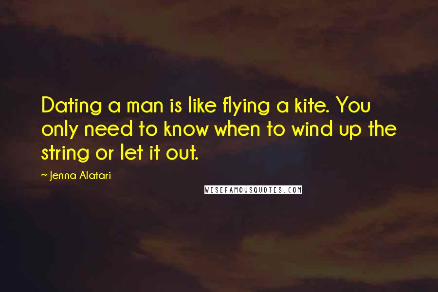 Jenna Alatari Quotes: Dating a man is like flying a kite. You only need to know when to wind up the string or let it out.