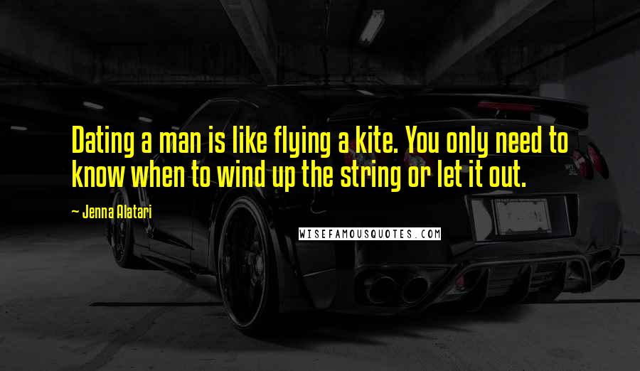 Jenna Alatari Quotes: Dating a man is like flying a kite. You only need to know when to wind up the string or let it out.