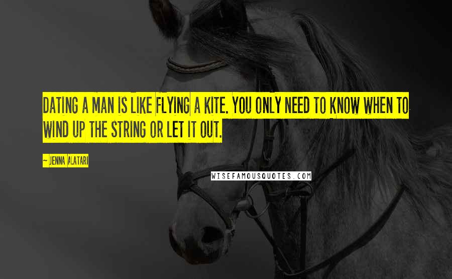 Jenna Alatari Quotes: Dating a man is like flying a kite. You only need to know when to wind up the string or let it out.