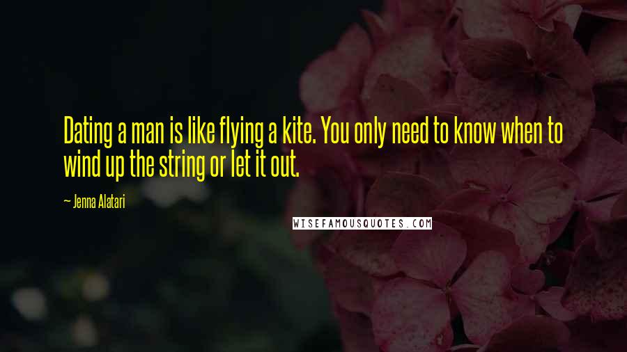 Jenna Alatari Quotes: Dating a man is like flying a kite. You only need to know when to wind up the string or let it out.