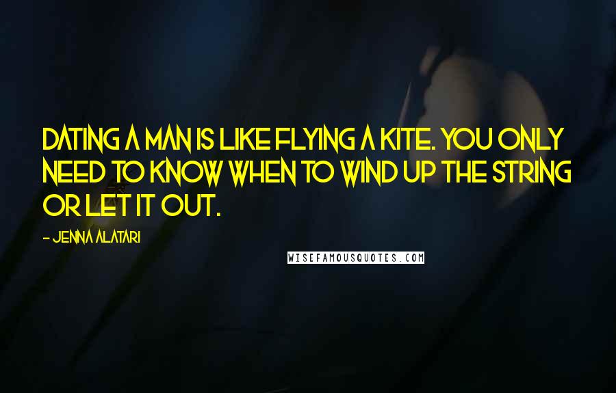 Jenna Alatari Quotes: Dating a man is like flying a kite. You only need to know when to wind up the string or let it out.