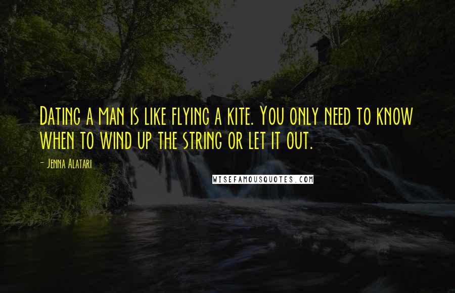 Jenna Alatari Quotes: Dating a man is like flying a kite. You only need to know when to wind up the string or let it out.