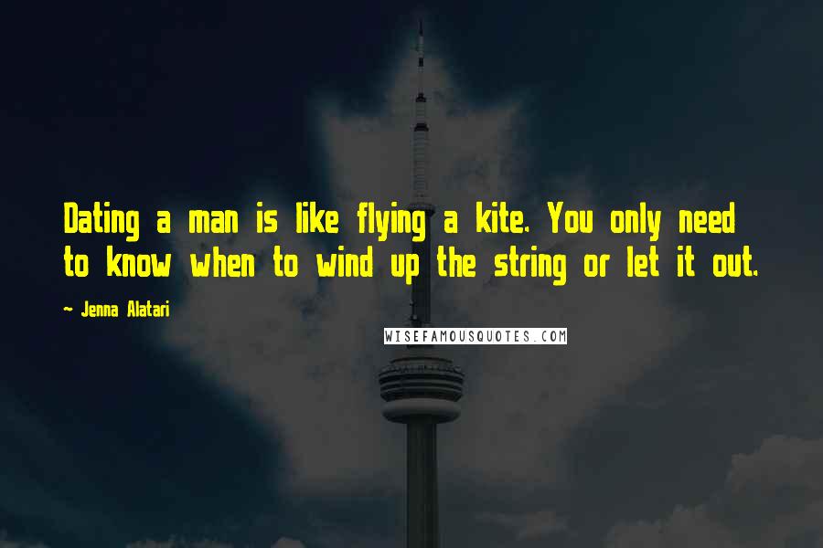 Jenna Alatari Quotes: Dating a man is like flying a kite. You only need to know when to wind up the string or let it out.