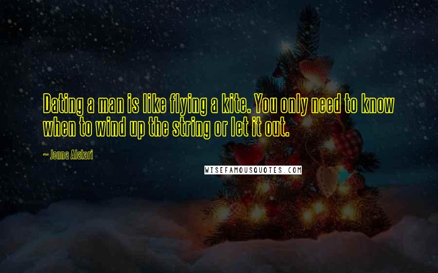 Jenna Alatari Quotes: Dating a man is like flying a kite. You only need to know when to wind up the string or let it out.