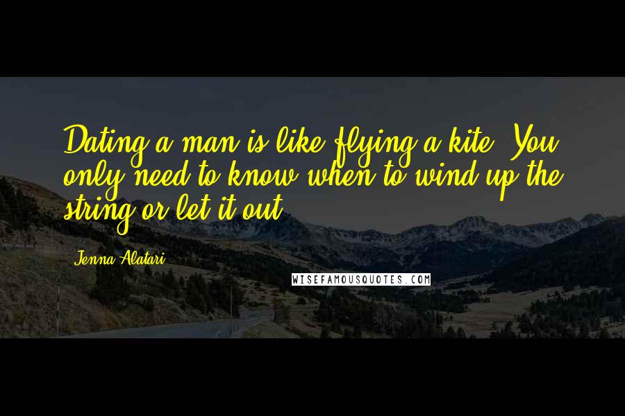 Jenna Alatari Quotes: Dating a man is like flying a kite. You only need to know when to wind up the string or let it out.