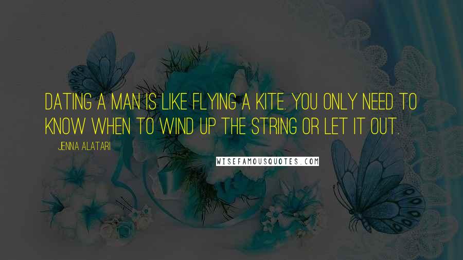 Jenna Alatari Quotes: Dating a man is like flying a kite. You only need to know when to wind up the string or let it out.
