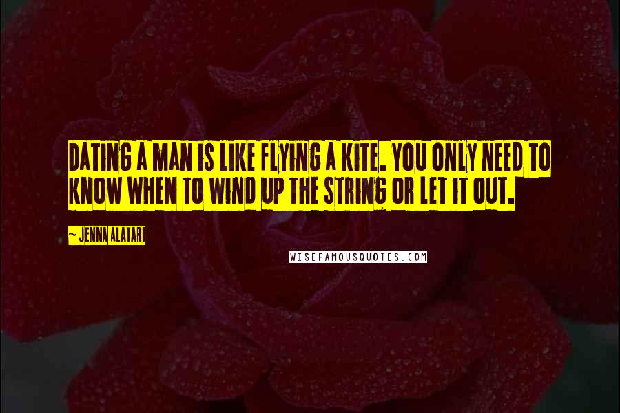 Jenna Alatari Quotes: Dating a man is like flying a kite. You only need to know when to wind up the string or let it out.