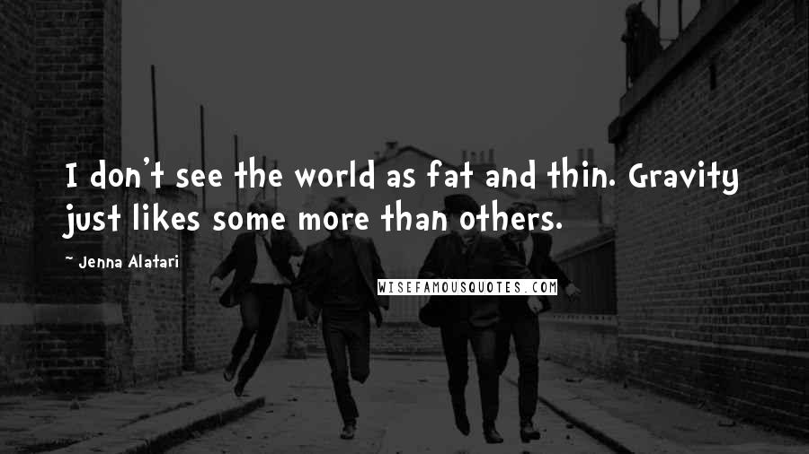 Jenna Alatari Quotes: I don't see the world as fat and thin. Gravity just likes some more than others.