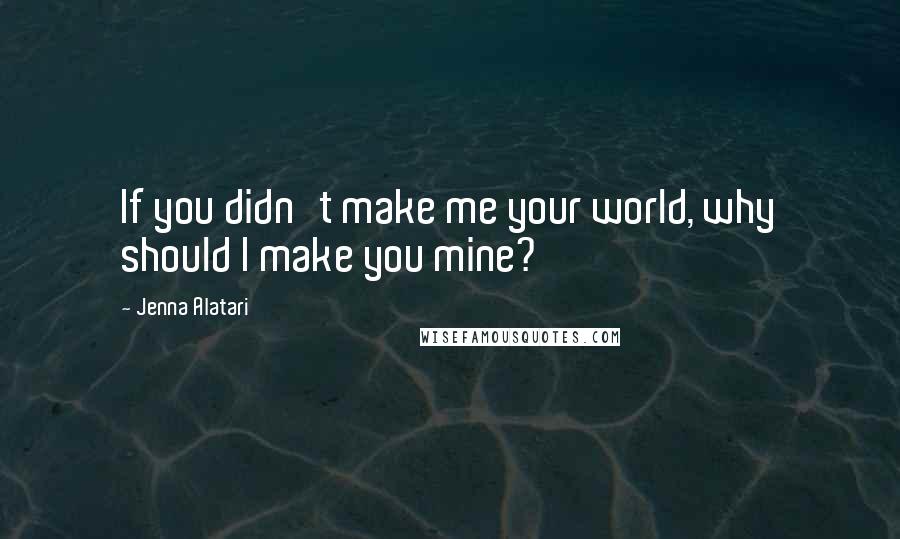 Jenna Alatari Quotes: If you didn't make me your world, why should I make you mine?