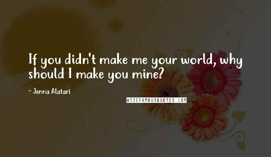 Jenna Alatari Quotes: If you didn't make me your world, why should I make you mine?