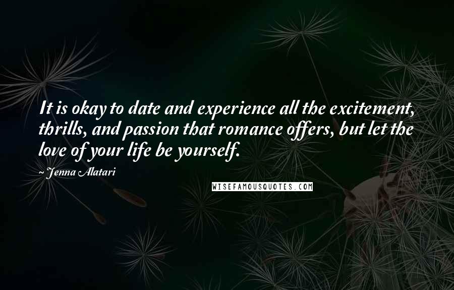 Jenna Alatari Quotes: It is okay to date and experience all the excitement, thrills, and passion that romance offers, but let the love of your life be yourself.