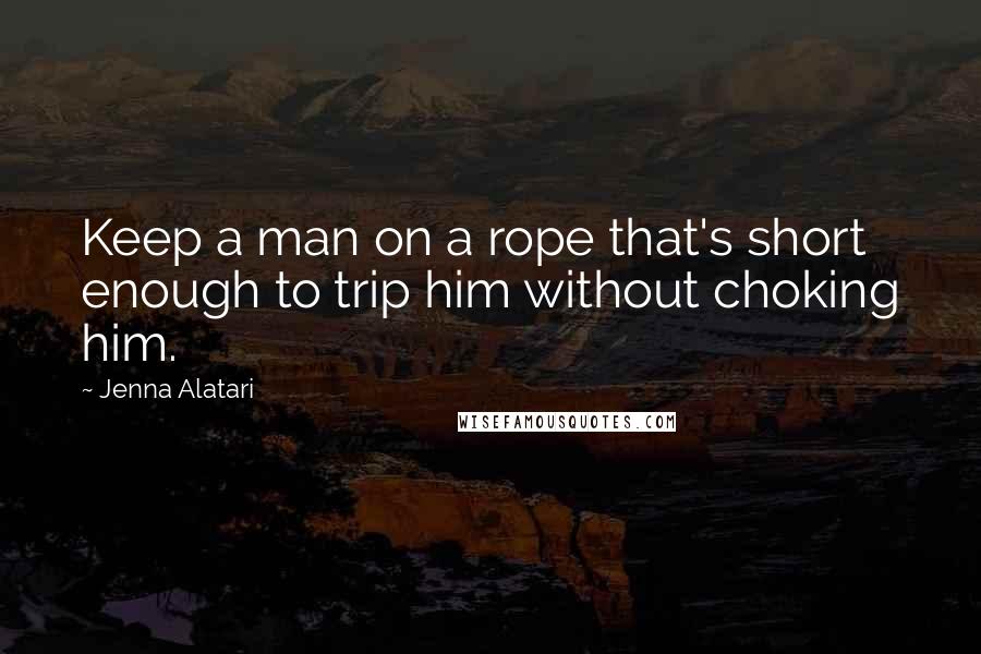 Jenna Alatari Quotes: Keep a man on a rope that's short enough to trip him without choking him.