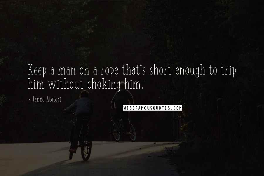 Jenna Alatari Quotes: Keep a man on a rope that's short enough to trip him without choking him.