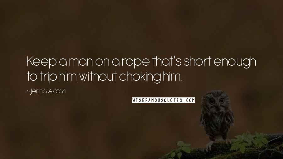 Jenna Alatari Quotes: Keep a man on a rope that's short enough to trip him without choking him.