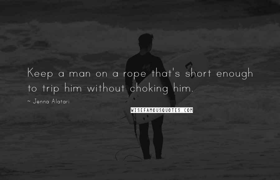 Jenna Alatari Quotes: Keep a man on a rope that's short enough to trip him without choking him.