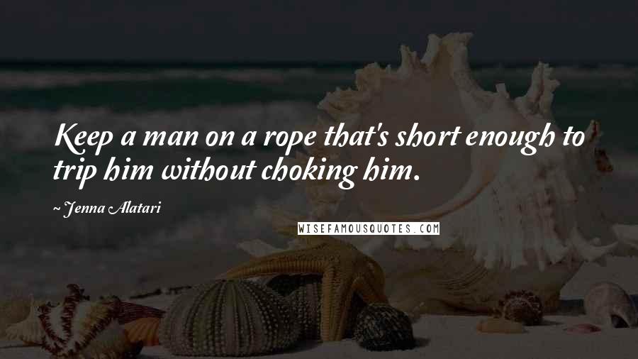 Jenna Alatari Quotes: Keep a man on a rope that's short enough to trip him without choking him.