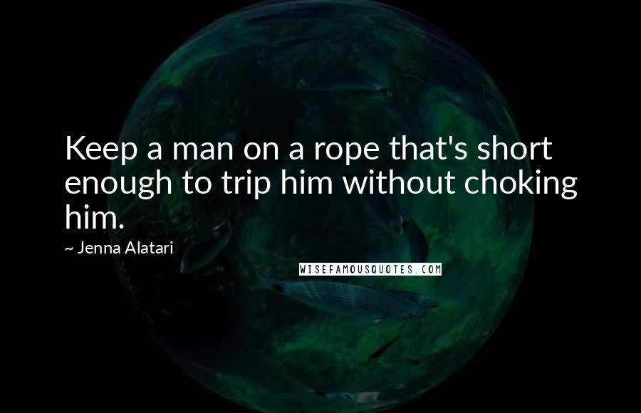 Jenna Alatari Quotes: Keep a man on a rope that's short enough to trip him without choking him.