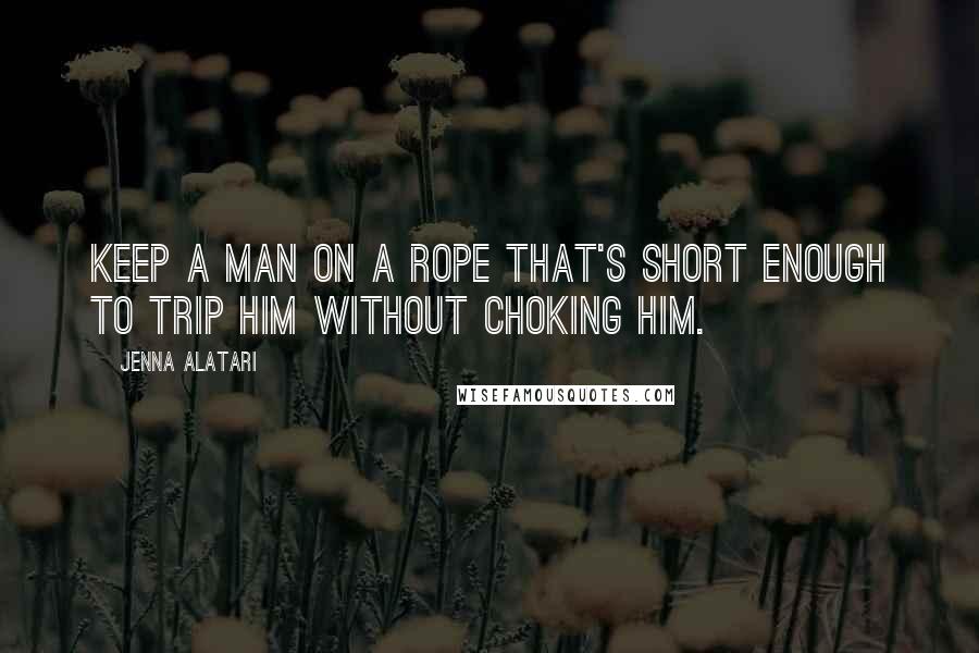 Jenna Alatari Quotes: Keep a man on a rope that's short enough to trip him without choking him.