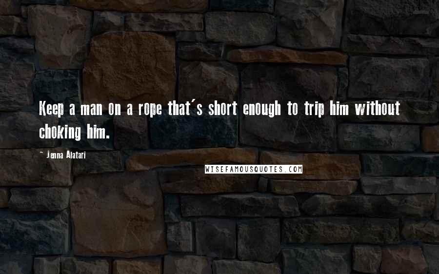 Jenna Alatari Quotes: Keep a man on a rope that's short enough to trip him without choking him.