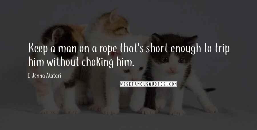 Jenna Alatari Quotes: Keep a man on a rope that's short enough to trip him without choking him.