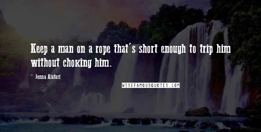 Jenna Alatari Quotes: Keep a man on a rope that's short enough to trip him without choking him.
