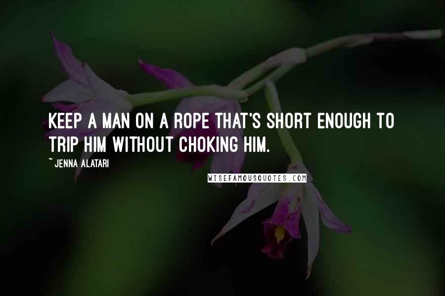 Jenna Alatari Quotes: Keep a man on a rope that's short enough to trip him without choking him.