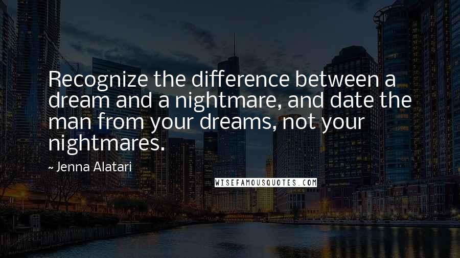 Jenna Alatari Quotes: Recognize the difference between a dream and a nightmare, and date the man from your dreams, not your nightmares.