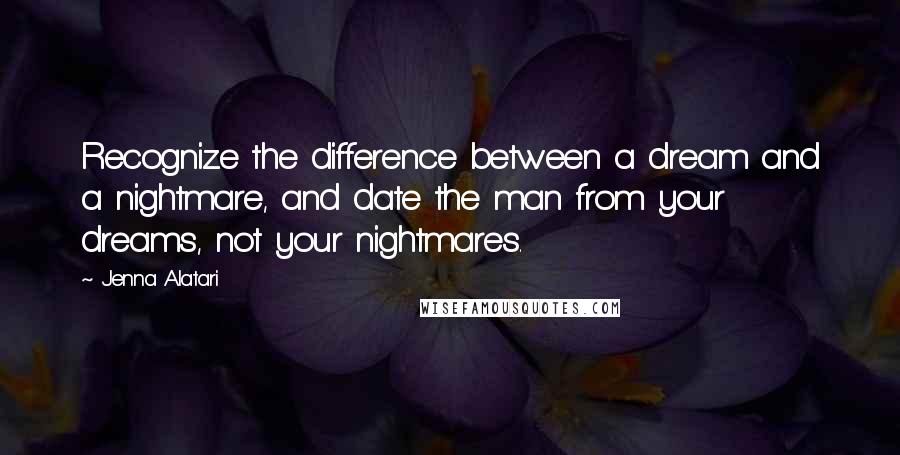 Jenna Alatari Quotes: Recognize the difference between a dream and a nightmare, and date the man from your dreams, not your nightmares.