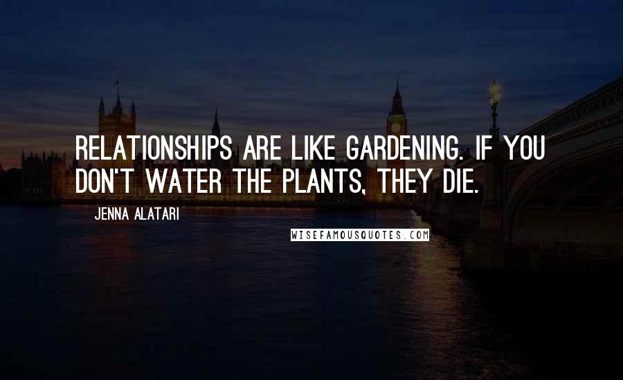 Jenna Alatari Quotes: Relationships are like gardening. If you don't water the plants, they die.