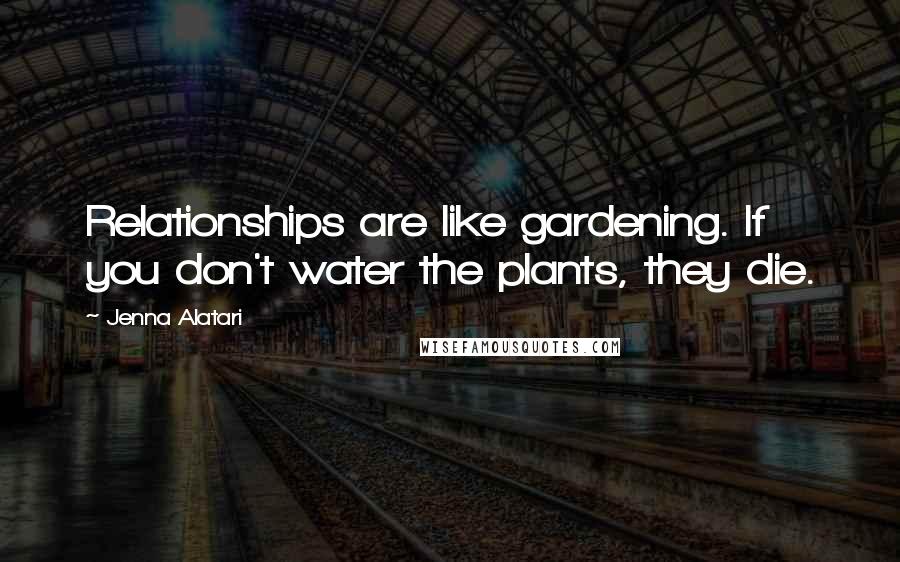 Jenna Alatari Quotes: Relationships are like gardening. If you don't water the plants, they die.