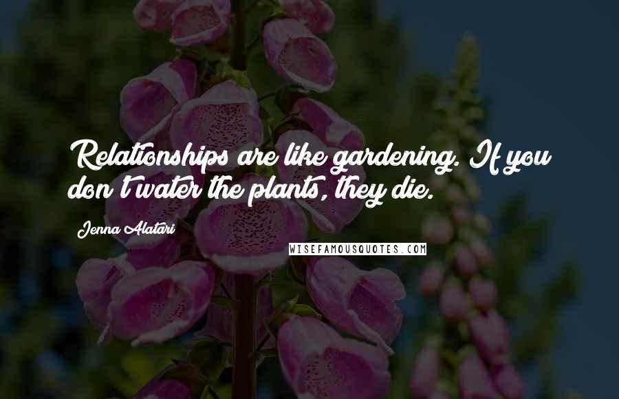 Jenna Alatari Quotes: Relationships are like gardening. If you don't water the plants, they die.