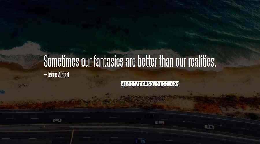 Jenna Alatari Quotes: Sometimes our fantasies are better than our realities.