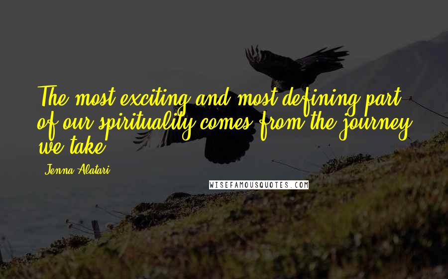 Jenna Alatari Quotes: The most exciting and most defining part of our spirituality comes from the journey we take.