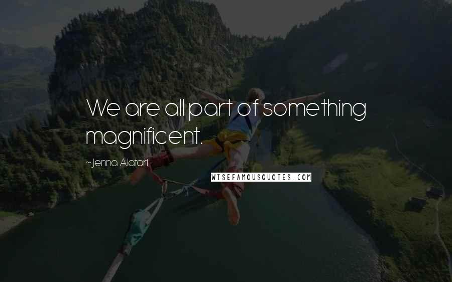 Jenna Alatari Quotes: We are all part of something magnificent.