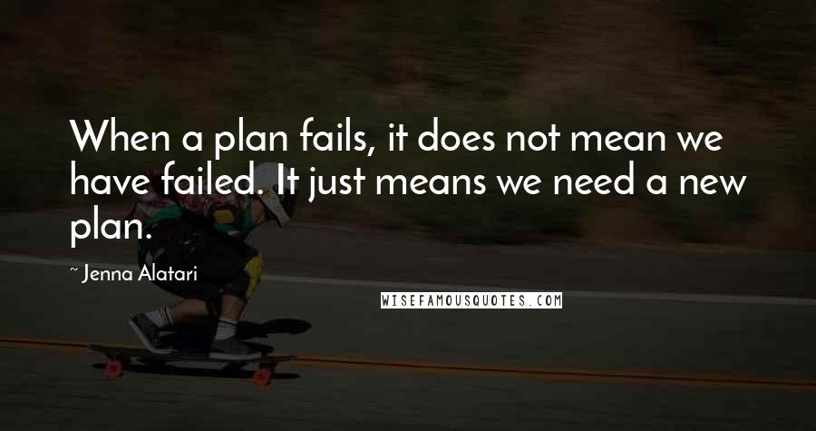 Jenna Alatari Quotes: When a plan fails, it does not mean we have failed. It just means we need a new plan.