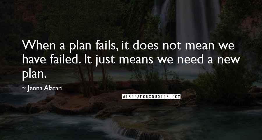 Jenna Alatari Quotes: When a plan fails, it does not mean we have failed. It just means we need a new plan.