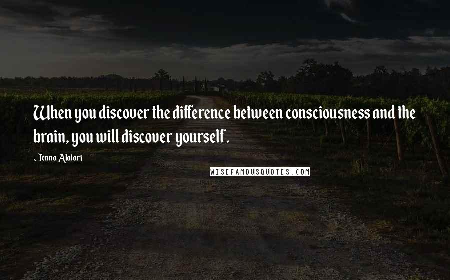 Jenna Alatari Quotes: When you discover the difference between consciousness and the brain, you will discover yourself.