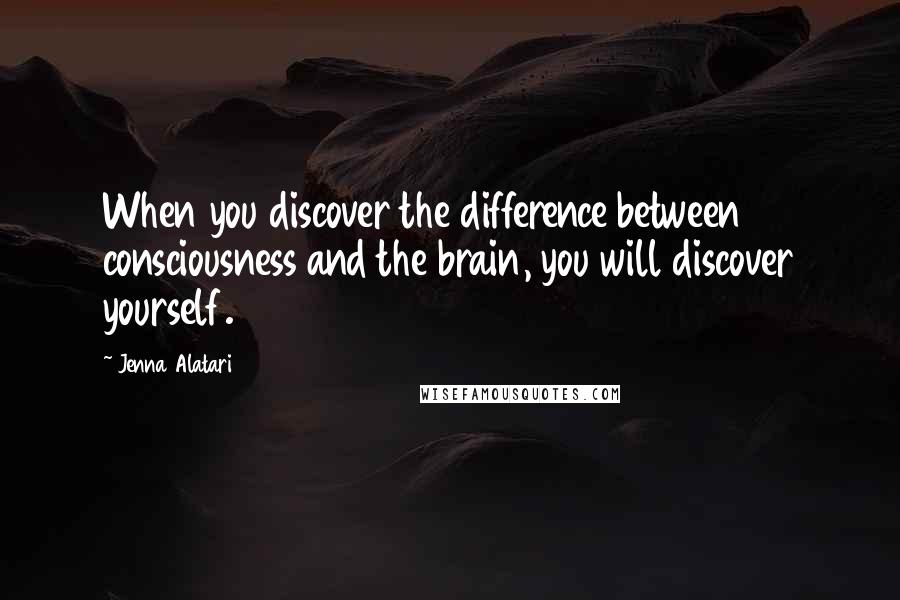 Jenna Alatari Quotes: When you discover the difference between consciousness and the brain, you will discover yourself.