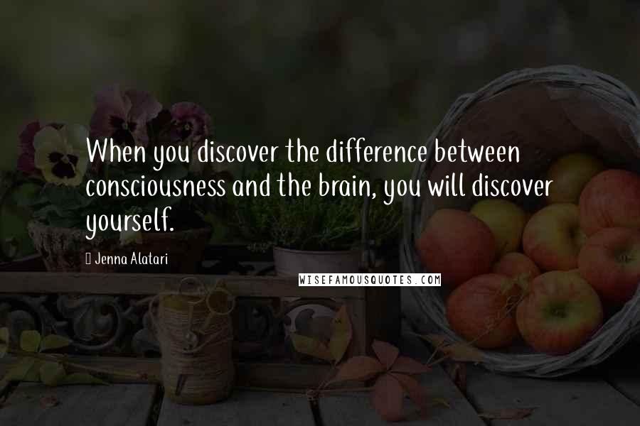 Jenna Alatari Quotes: When you discover the difference between consciousness and the brain, you will discover yourself.
