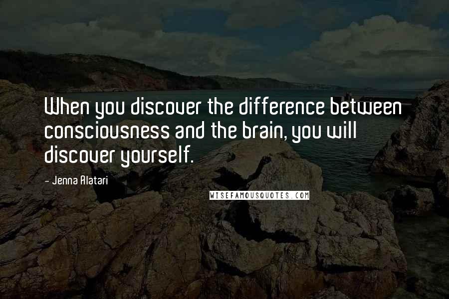 Jenna Alatari Quotes: When you discover the difference between consciousness and the brain, you will discover yourself.