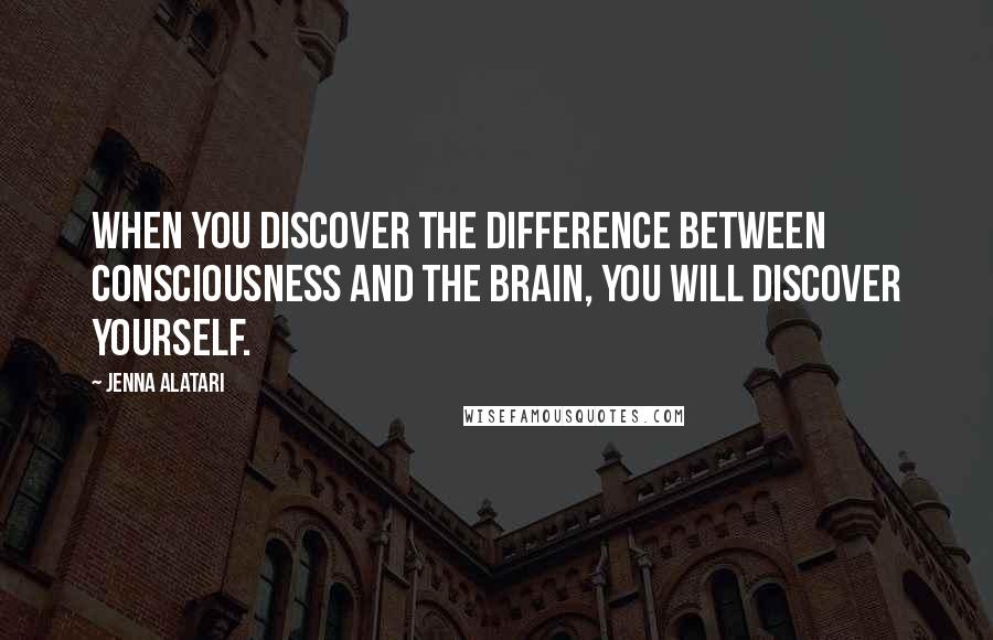 Jenna Alatari Quotes: When you discover the difference between consciousness and the brain, you will discover yourself.