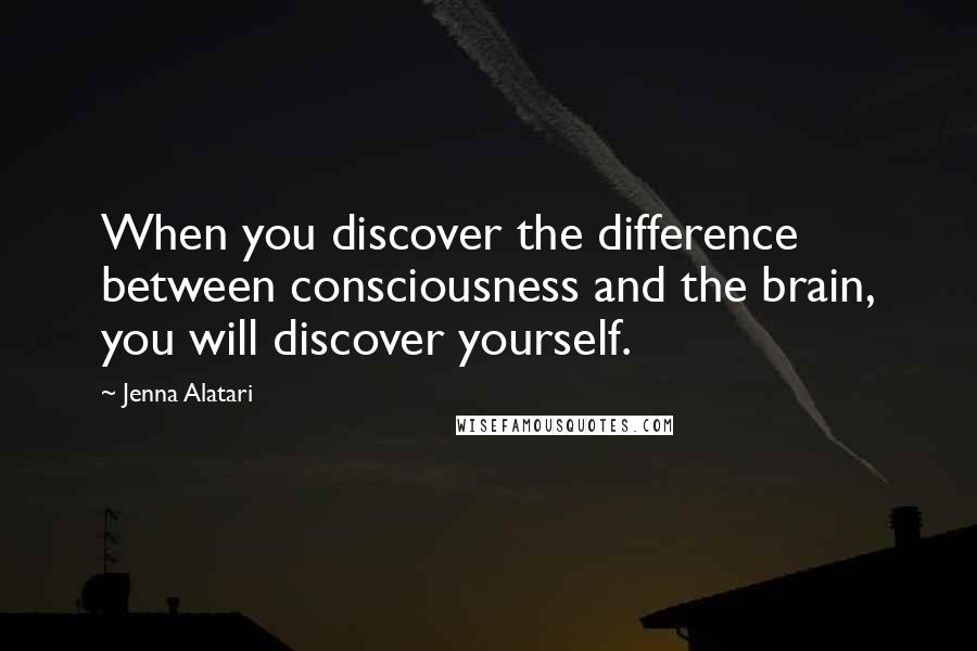 Jenna Alatari Quotes: When you discover the difference between consciousness and the brain, you will discover yourself.