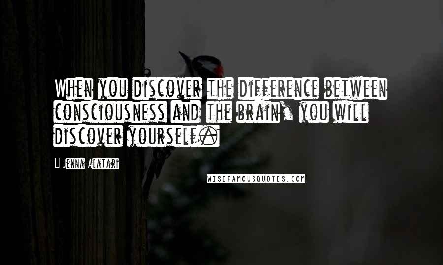 Jenna Alatari Quotes: When you discover the difference between consciousness and the brain, you will discover yourself.