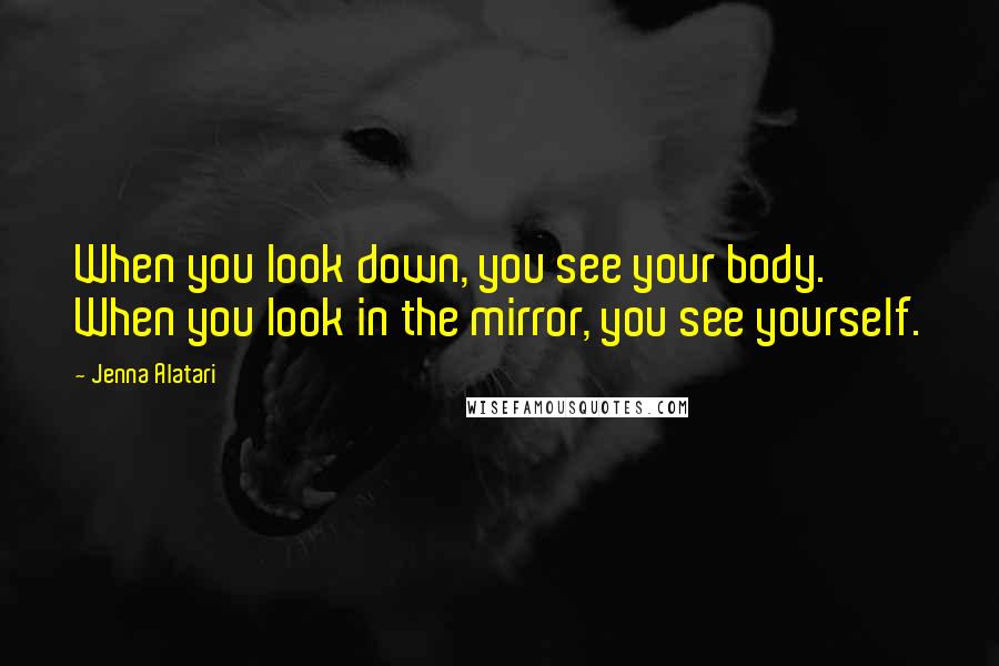 Jenna Alatari Quotes: When you look down, you see your body. When you look in the mirror, you see yourself.