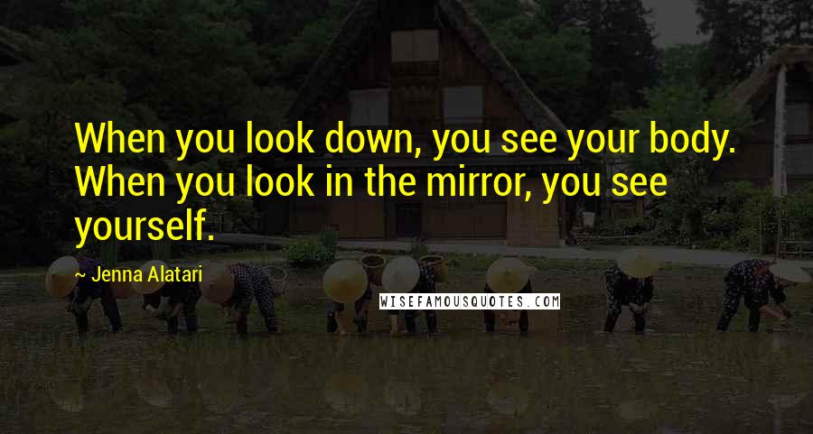 Jenna Alatari Quotes: When you look down, you see your body. When you look in the mirror, you see yourself.