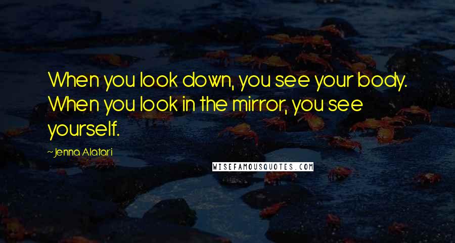 Jenna Alatari Quotes: When you look down, you see your body. When you look in the mirror, you see yourself.