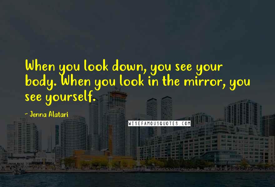 Jenna Alatari Quotes: When you look down, you see your body. When you look in the mirror, you see yourself.