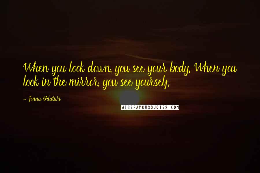 Jenna Alatari Quotes: When you look down, you see your body. When you look in the mirror, you see yourself.